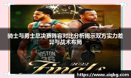 骑士与勇士总决赛阵容对比分析揭示双方实力差异与战术布局