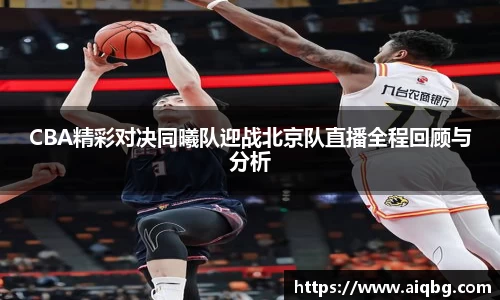 CBA精彩对决同曦队迎战北京队直播全程回顾与分析